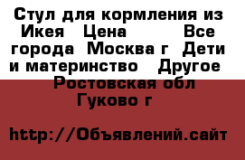 Стул для кормления из Икея › Цена ­ 800 - Все города, Москва г. Дети и материнство » Другое   . Ростовская обл.,Гуково г.